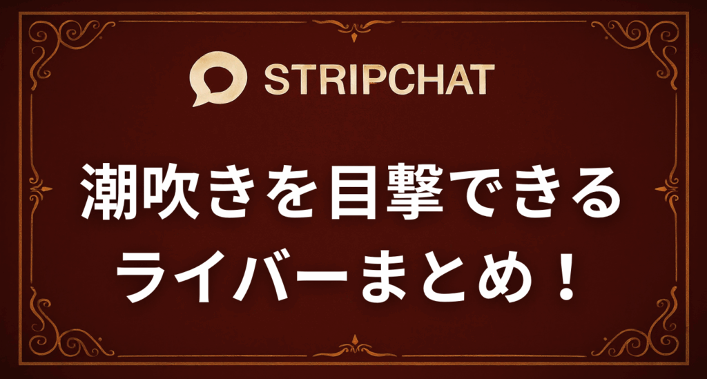 【ダム決壊】ド迫力の潮吹きを目撃できるstripchatのライバーまとめ